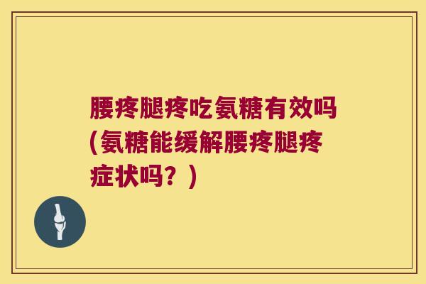 腰疼腿疼吃氨糖有效吗(氨糖能缓解腰疼腿疼症状吗?)