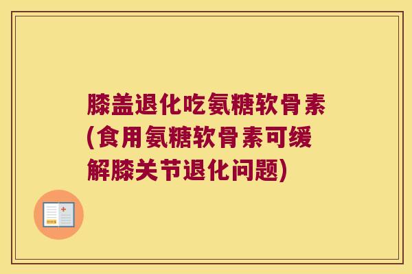 膝盖退化吃氨糖软骨素(食用氨糖软骨素可缓解膝关节退化问题)