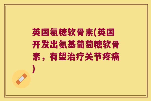 英国氨糖软骨素(英国开发出氨基葡萄糖软骨素,有望治疗关节疼痛)