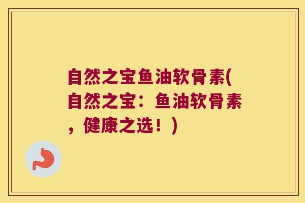 自然之宝鱼油软骨素(自然之宝:鱼油软骨素,健康之选!)