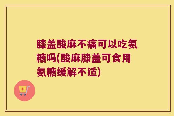 膝盖酸麻不痛可以吃氨糖吗(酸麻膝盖可食用氨糖缓解不适)