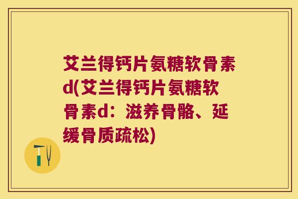 艾兰得钙片氨糖软骨素d(艾兰得钙片氨糖软骨素d:滋养骨骼、延缓骨质疏松)