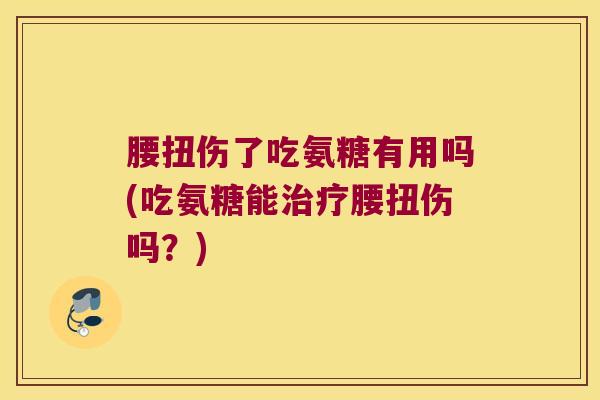腰扭伤了吃氨糖有用吗(吃氨糖能治疗腰扭伤吗?)