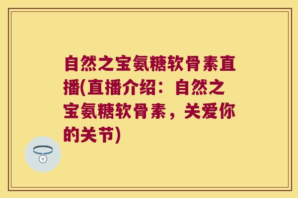 自然之宝氨糖软骨素直播(直播介绍:自然之宝氨糖软骨素,关爱你的关节)