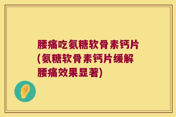 腰痛吃氨糖软骨素钙片(氨糖软骨素钙片缓解腰痛效果显著)