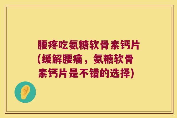 腰疼吃氨糖软骨素钙片(缓解腰痛,氨糖软骨素钙片是不错的选择)