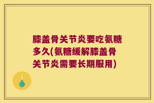膝盖骨关节炎要吃氨糖多久(氨糖缓解膝盖骨关节炎需要长期服用)