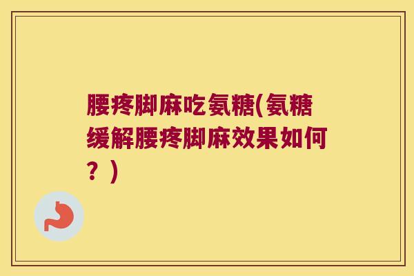 腰疼脚麻吃氨糖(氨糖缓解腰疼脚麻效果如何?)