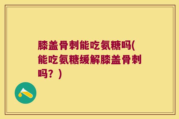 膝盖骨刺能吃氨糖吗(能吃氨糖缓解膝盖骨刺吗？)