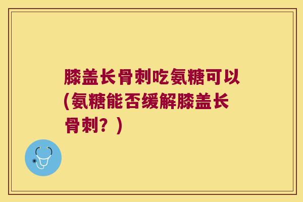膝盖长骨刺吃氨糖可以(氨糖能否缓解膝盖长骨刺?)