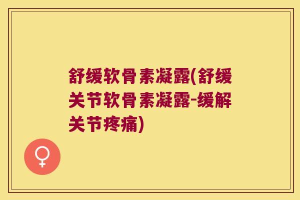 舒缓软骨素凝露(舒缓关节软骨素凝露-缓解关节疼痛)