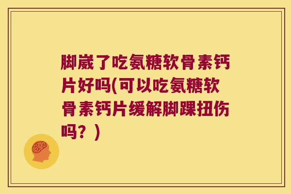 脚崴了吃氨糖软骨素钙片好吗(可以吃氨糖软骨素钙片缓解脚踝扭伤吗?)