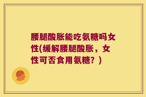 腰腿酸胀能吃氨糖吗女性(缓解腰腿酸胀,女性可否食用氨糖?)