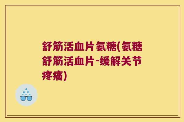 舒筋活血片氨糖(氨糖舒筋活血片-缓解关节疼痛)