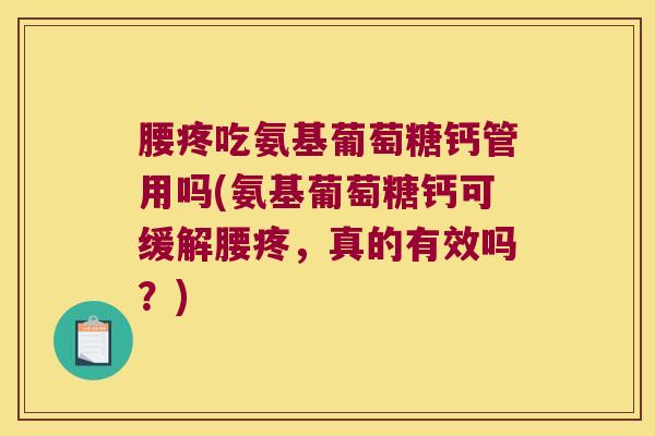 腰疼吃氨基葡萄糖钙管用吗(氨基葡萄糖钙可缓解腰疼,真的有效吗?)