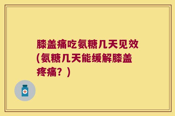 膝盖痛吃氨糖几天见效(氨糖几天能缓解膝盖疼痛?)