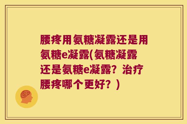 腰疼用氨糖凝露还是用氨糖e凝露(氨糖凝露还是氨糖e凝露?治疗腰疼哪个更好?)