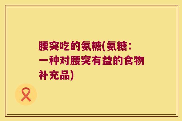 腰突吃的氨糖(氨糖:一种对腰突有益的食物补充品)