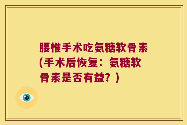 腰椎手术吃氨糖软骨素(手术后恢复:氨糖软骨素是否有益?)