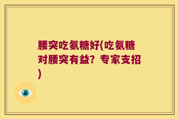 腰突吃氨糖好(吃氨糖对腰突有益?专家支招)