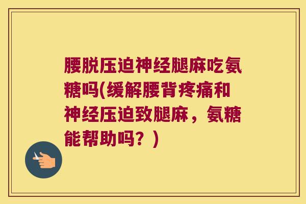 腰脱压迫神经腿麻吃氨糖吗(缓解腰背疼痛和神经压迫致腿麻,氨糖能帮助吗?)