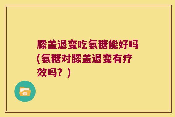 膝盖退变吃氨糖能好吗(氨糖对膝盖退变有疗效吗?)