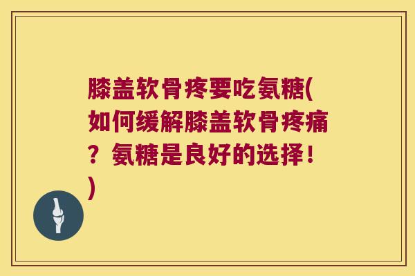 膝盖软骨疼要吃氨糖(如何缓解膝盖软骨疼痛?氨糖是良好的选择!)