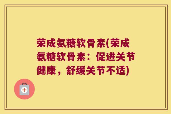 荣成氨糖软骨素(荣成氨糖软骨素:促进关节健康,舒缓关节不适)