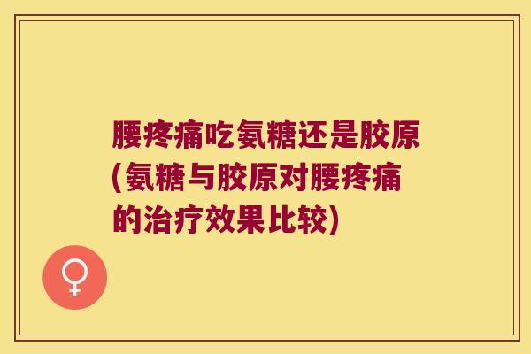 腰疼痛吃氨糖还是胶原(氨糖与胶原对腰疼痛的治疗效果比较)