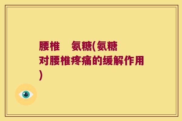 腰椎 氨糖(氨糖对腰椎疼痛的缓解作用)