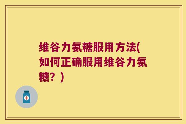 维谷力氨糖服用方法(如何正确服用维谷力氨糖?)