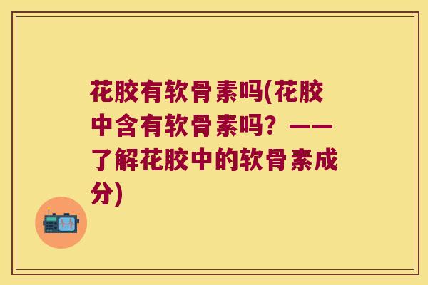 花胶有软骨素吗(花胶中含有软骨素吗?——了解花胶中的软骨素成分)