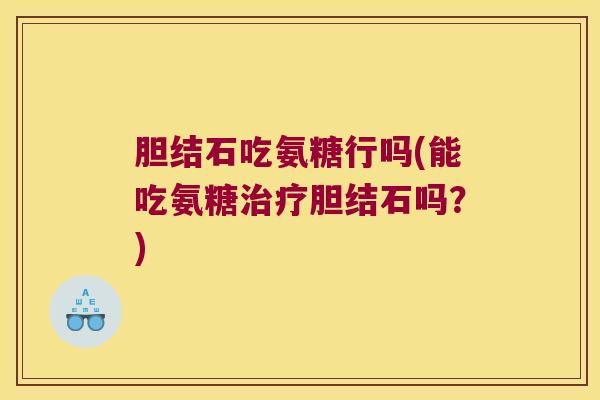 胆结石吃氨糖行吗(能吃氨糖胆结石吗?) 胆结石吃氨糖行吗(能吃氨糖胆结石吗?)