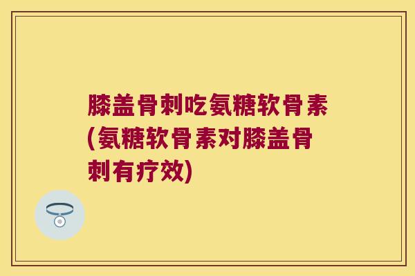 膝盖骨刺吃氨糖软骨素(氨糖软骨素对膝盖骨刺有疗效)