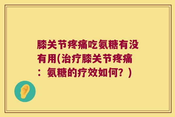 膝关节疼痛吃氨糖有没有用(治疗膝关节疼痛:氨糖的疗效如何?)
