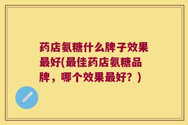 药店氨糖什么牌子效果好(佳药店氨糖品牌,哪个效果好?) 药店氨糖什么牌子效果好(佳药店氨糖品牌,哪个效果好?)