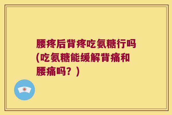 腰疼后背疼吃氨糖行吗(吃氨糖能缓解背痛和腰痛吗?)