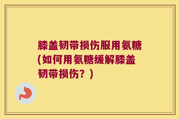 膝盖韧带损伤服用氨糖(如何用氨糖缓解膝盖韧带损伤?)