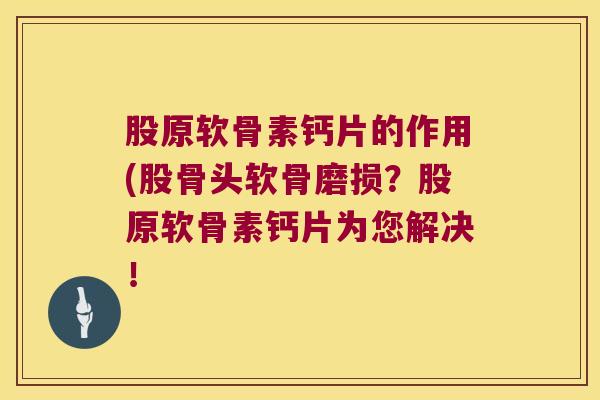 股原软骨素钙片的作用(股骨头软骨磨损?股原软骨素钙片为您解决!
