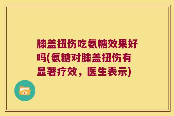 膝盖扭伤吃氨糖效果好吗(氨糖对膝盖扭伤有显著疗效,医生表示)