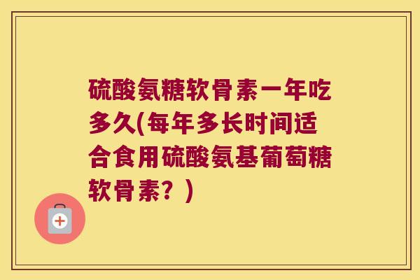 硫酸氨糖软骨素一年吃多久(每年多长时间适合食用硫酸氨基葡萄糖软骨素?)