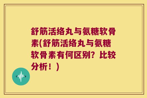舒筋活络丸与氨糖软骨素(舒筋活络丸与氨糖软骨素有何区别?比较分析!)