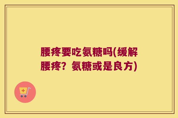 腰疼要吃氨糖吗(缓解腰疼?氨糖或是良方)