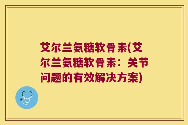 艾尔兰氨糖软骨素(艾尔兰氨糖软骨素:关节问题的有效解决方案)
