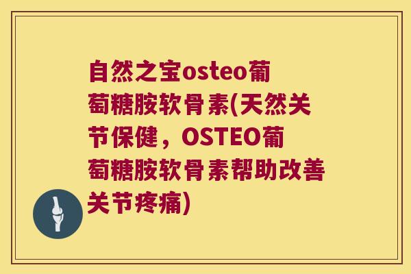 自然之宝osteo葡萄糖胺软骨素(天然关节保健,OSTEO葡萄糖胺软骨素帮助改善关节疼痛)