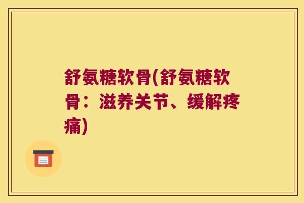 舒氨糖软骨(舒氨糖软骨：滋养关节、缓解疼痛)