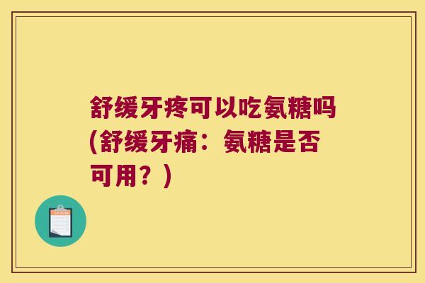 舒缓牙疼可以吃氨糖吗(舒缓牙痛:氨糖是否可用?)