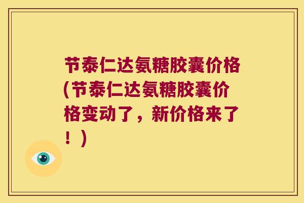 节泰仁达氨糖胶囊价格(节泰仁达氨糖胶囊价格变动了,新价格来了!) 节泰仁达氨糖胶囊价格(节泰仁达氨糖胶囊价格变动了,新价格来了!)