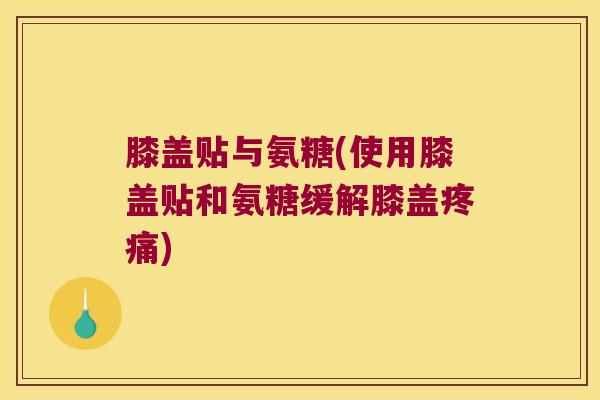 膝盖贴与氨糖(使用膝盖贴和氨糖缓解膝盖疼痛)