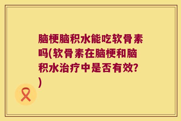 脑梗脑积水能吃软骨素吗(软骨素在脑梗和脑积水治疗中是否有效?)